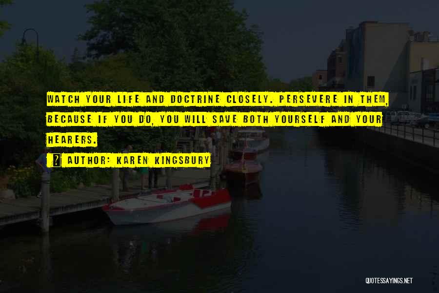 Karen Kingsbury Quotes: Watch Your Life And Doctrine Closely. Persevere In Them, Because If You Do, You Will Save Both Yourself And Your