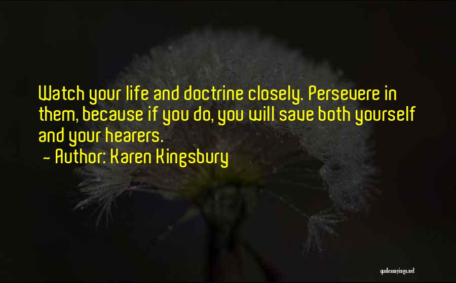 Karen Kingsbury Quotes: Watch Your Life And Doctrine Closely. Persevere In Them, Because If You Do, You Will Save Both Yourself And Your