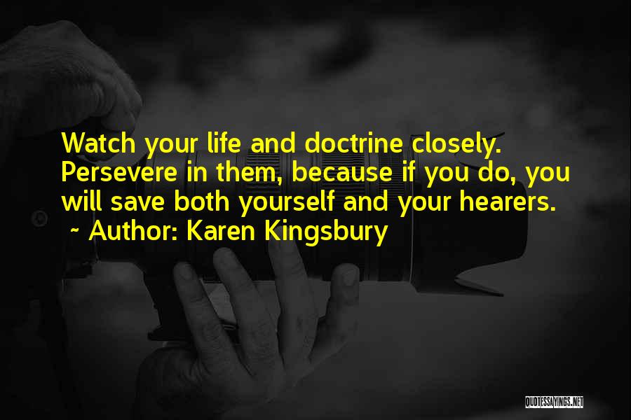 Karen Kingsbury Quotes: Watch Your Life And Doctrine Closely. Persevere In Them, Because If You Do, You Will Save Both Yourself And Your