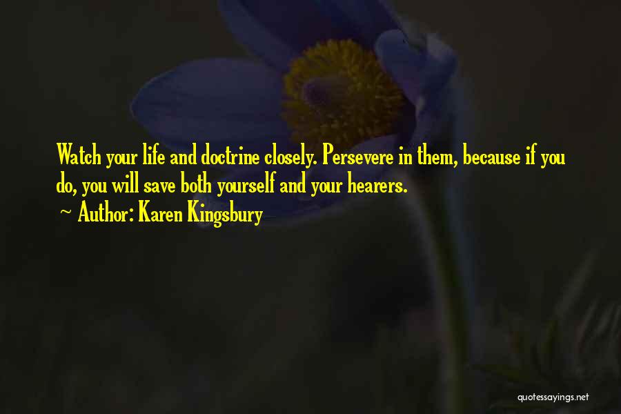 Karen Kingsbury Quotes: Watch Your Life And Doctrine Closely. Persevere In Them, Because If You Do, You Will Save Both Yourself And Your