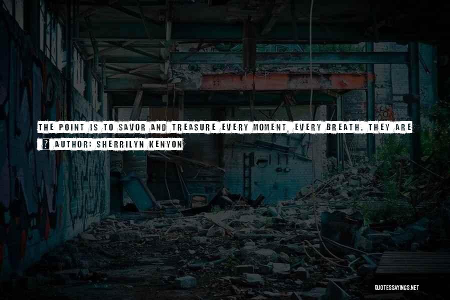 Sherrilyn Kenyon Quotes: The Point Is To Savor And Treasure Every Moment, Every Breath. They Are Precious Because They Are Limited. Nothing In