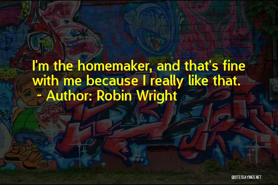 Robin Wright Quotes: I'm The Homemaker, And That's Fine With Me Because I Really Like That.