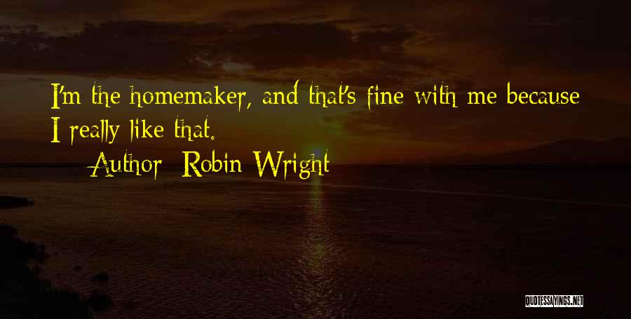 Robin Wright Quotes: I'm The Homemaker, And That's Fine With Me Because I Really Like That.