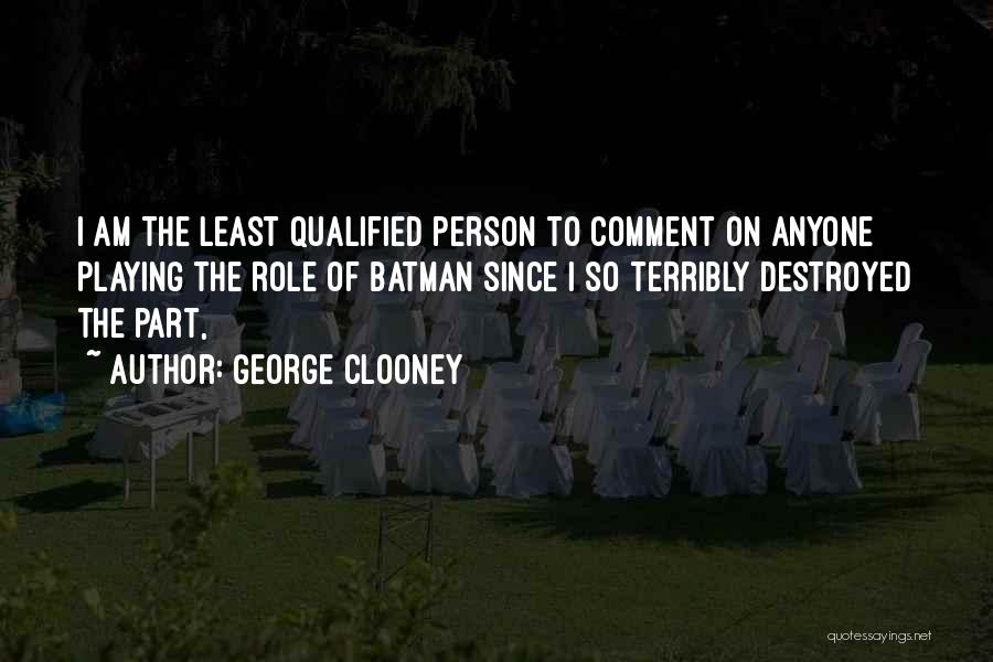 George Clooney Quotes: I Am The Least Qualified Person To Comment On Anyone Playing The Role Of Batman Since I So Terribly Destroyed