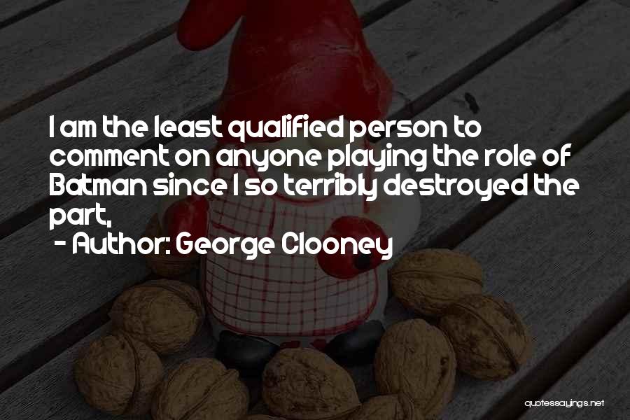 George Clooney Quotes: I Am The Least Qualified Person To Comment On Anyone Playing The Role Of Batman Since I So Terribly Destroyed