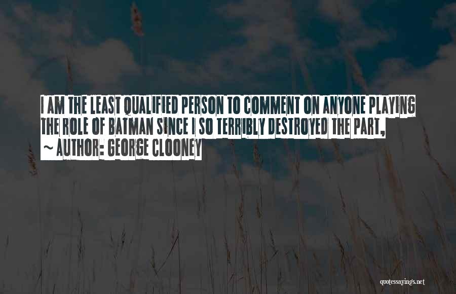 George Clooney Quotes: I Am The Least Qualified Person To Comment On Anyone Playing The Role Of Batman Since I So Terribly Destroyed