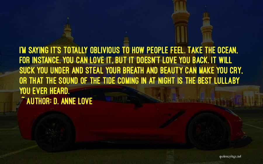 D. Anne Love Quotes: I'm Saying It's Totally Oblivious To How People Feel. Take The Ocean, For Instance. You Can Love It, But It