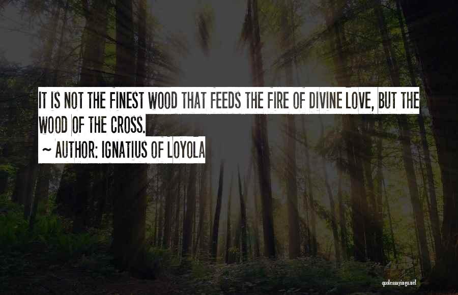 Ignatius Of Loyola Quotes: It Is Not The Finest Wood That Feeds The Fire Of Divine Love, But The Wood Of The Cross.