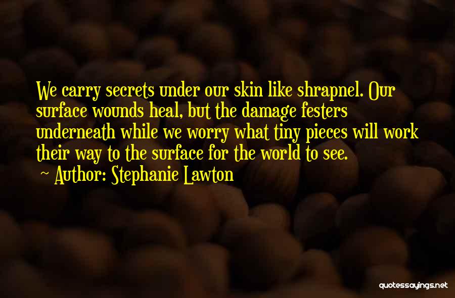 Stephanie Lawton Quotes: We Carry Secrets Under Our Skin Like Shrapnel. Our Surface Wounds Heal, But The Damage Festers Underneath While We Worry