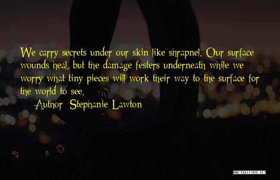 Stephanie Lawton Quotes: We Carry Secrets Under Our Skin Like Shrapnel. Our Surface Wounds Heal, But The Damage Festers Underneath While We Worry