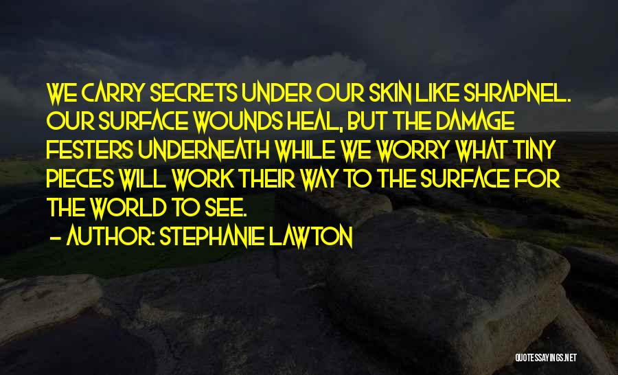 Stephanie Lawton Quotes: We Carry Secrets Under Our Skin Like Shrapnel. Our Surface Wounds Heal, But The Damage Festers Underneath While We Worry