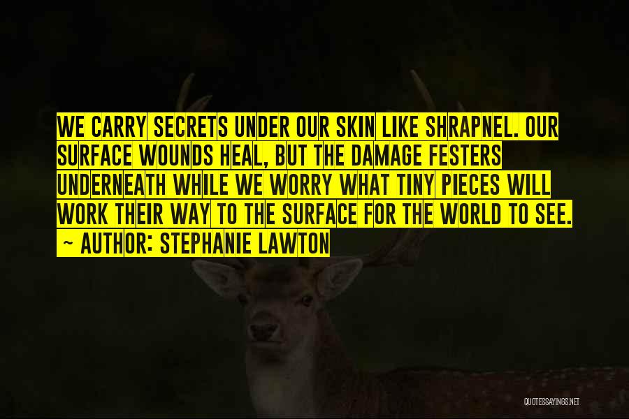 Stephanie Lawton Quotes: We Carry Secrets Under Our Skin Like Shrapnel. Our Surface Wounds Heal, But The Damage Festers Underneath While We Worry