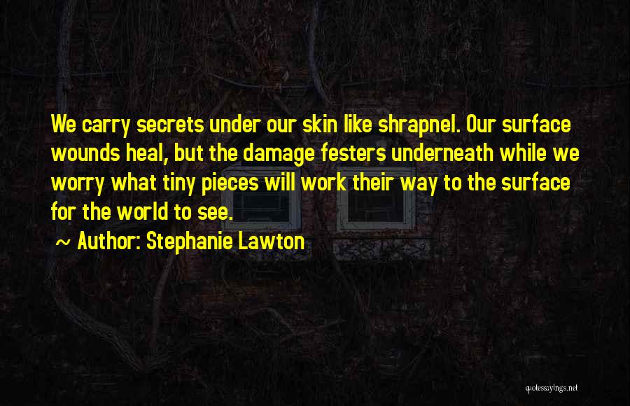 Stephanie Lawton Quotes: We Carry Secrets Under Our Skin Like Shrapnel. Our Surface Wounds Heal, But The Damage Festers Underneath While We Worry