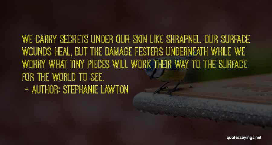 Stephanie Lawton Quotes: We Carry Secrets Under Our Skin Like Shrapnel. Our Surface Wounds Heal, But The Damage Festers Underneath While We Worry