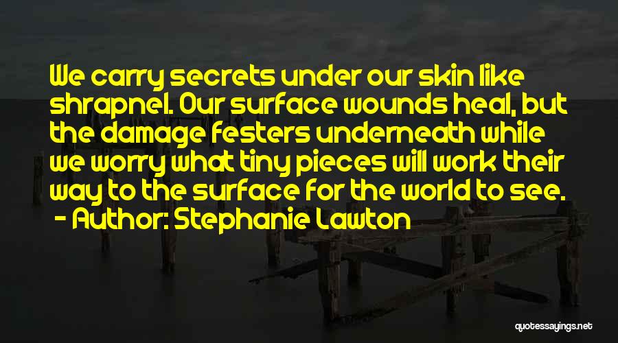 Stephanie Lawton Quotes: We Carry Secrets Under Our Skin Like Shrapnel. Our Surface Wounds Heal, But The Damage Festers Underneath While We Worry