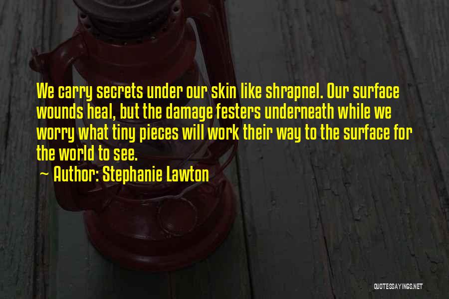 Stephanie Lawton Quotes: We Carry Secrets Under Our Skin Like Shrapnel. Our Surface Wounds Heal, But The Damage Festers Underneath While We Worry