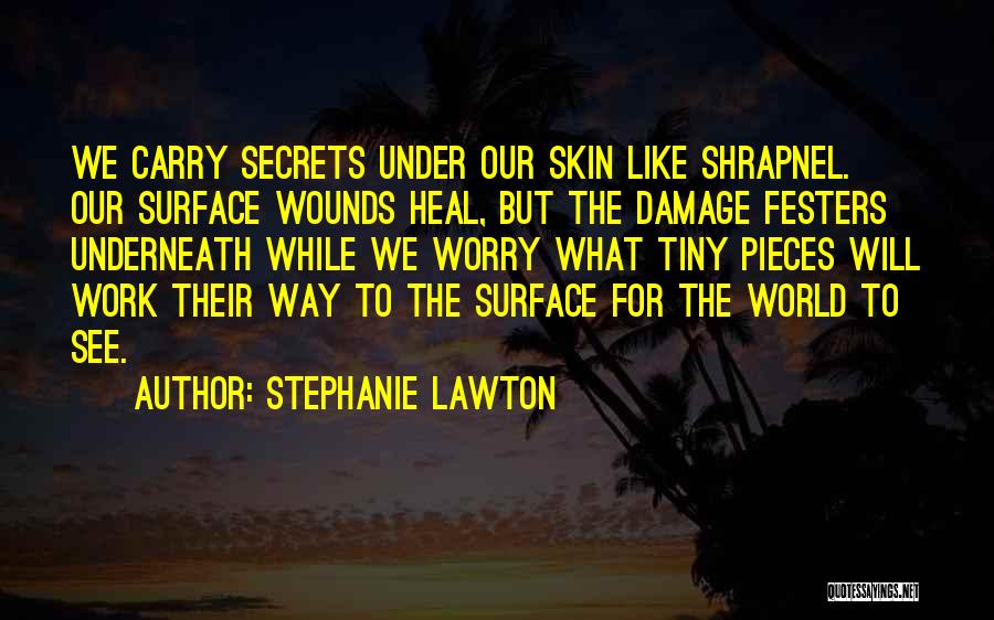 Stephanie Lawton Quotes: We Carry Secrets Under Our Skin Like Shrapnel. Our Surface Wounds Heal, But The Damage Festers Underneath While We Worry