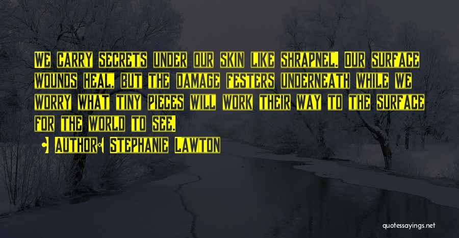 Stephanie Lawton Quotes: We Carry Secrets Under Our Skin Like Shrapnel. Our Surface Wounds Heal, But The Damage Festers Underneath While We Worry