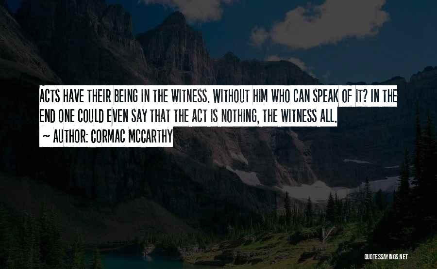Cormac McCarthy Quotes: Acts Have Their Being In The Witness. Without Him Who Can Speak Of It? In The End One Could Even