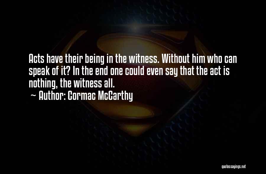 Cormac McCarthy Quotes: Acts Have Their Being In The Witness. Without Him Who Can Speak Of It? In The End One Could Even
