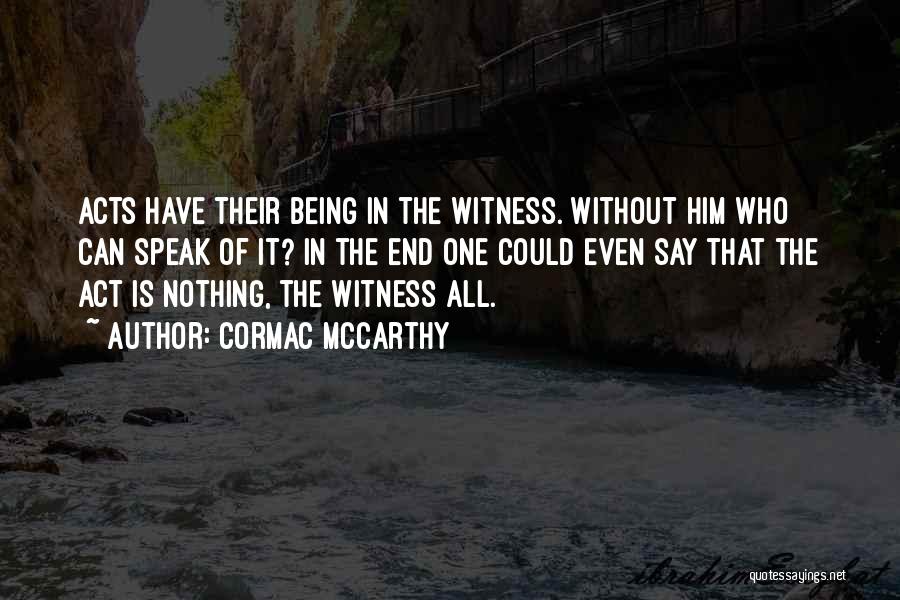Cormac McCarthy Quotes: Acts Have Their Being In The Witness. Without Him Who Can Speak Of It? In The End One Could Even