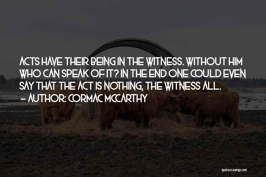 Cormac McCarthy Quotes: Acts Have Their Being In The Witness. Without Him Who Can Speak Of It? In The End One Could Even