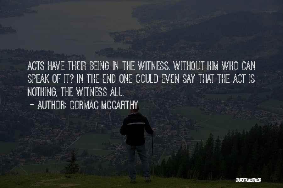 Cormac McCarthy Quotes: Acts Have Their Being In The Witness. Without Him Who Can Speak Of It? In The End One Could Even