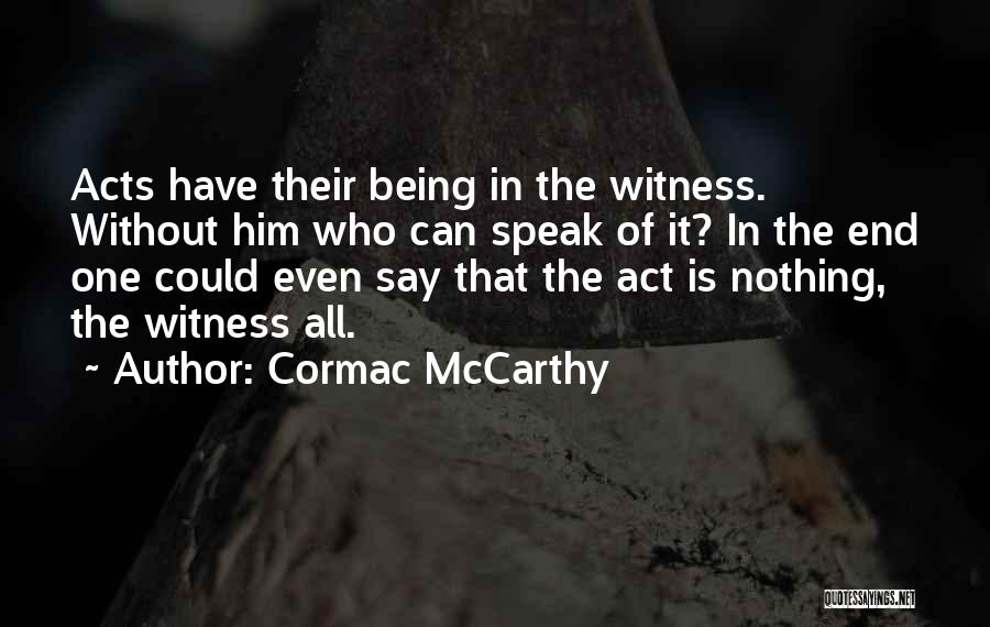 Cormac McCarthy Quotes: Acts Have Their Being In The Witness. Without Him Who Can Speak Of It? In The End One Could Even