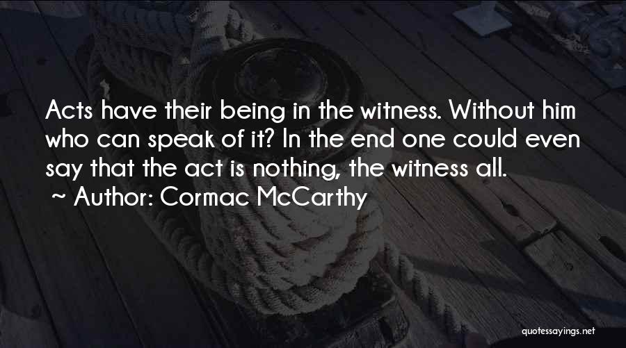 Cormac McCarthy Quotes: Acts Have Their Being In The Witness. Without Him Who Can Speak Of It? In The End One Could Even