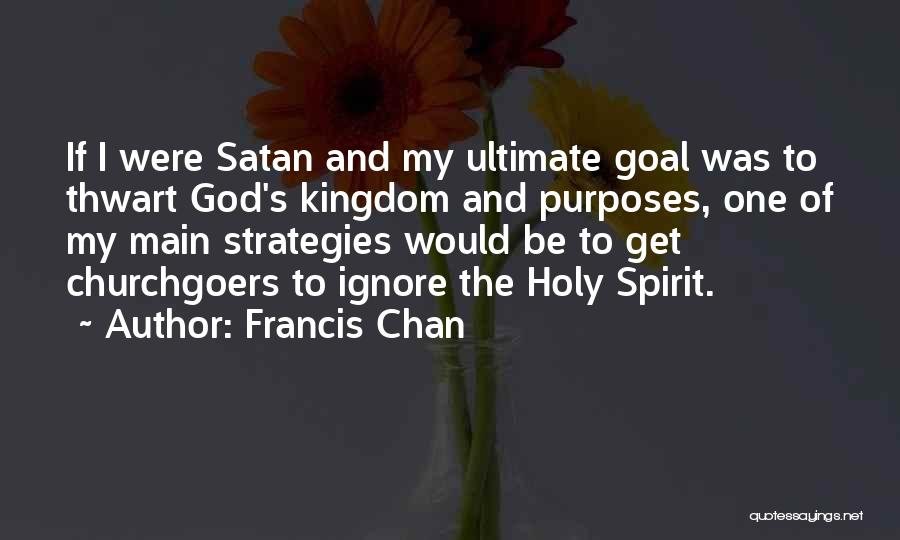 Francis Chan Quotes: If I Were Satan And My Ultimate Goal Was To Thwart God's Kingdom And Purposes, One Of My Main Strategies
