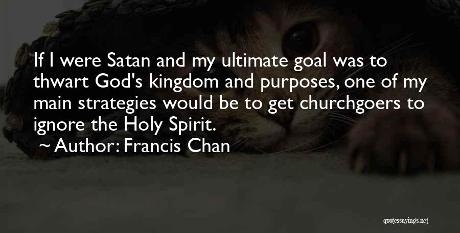 Francis Chan Quotes: If I Were Satan And My Ultimate Goal Was To Thwart God's Kingdom And Purposes, One Of My Main Strategies