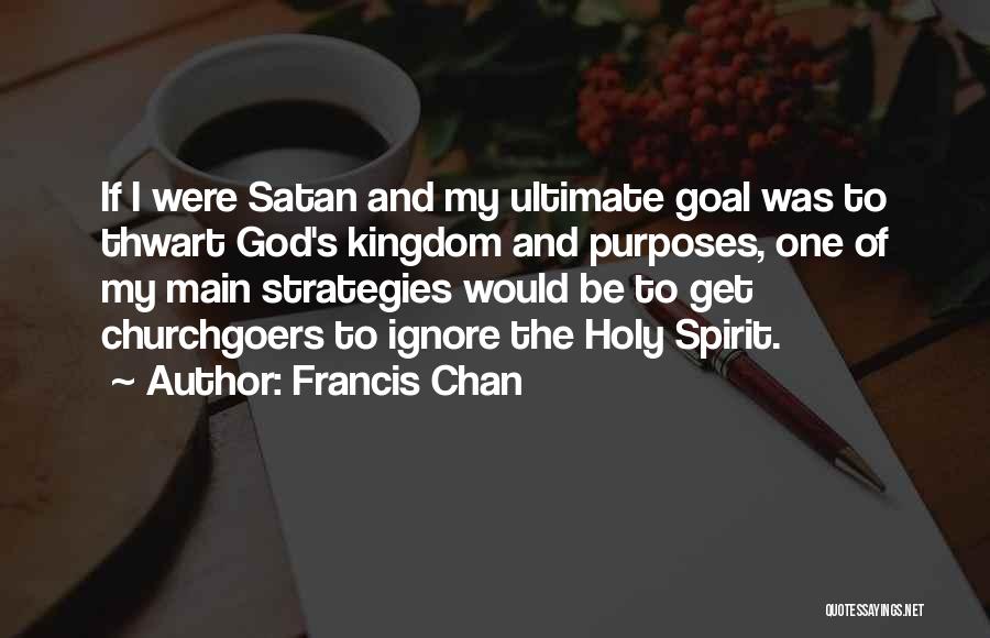 Francis Chan Quotes: If I Were Satan And My Ultimate Goal Was To Thwart God's Kingdom And Purposes, One Of My Main Strategies