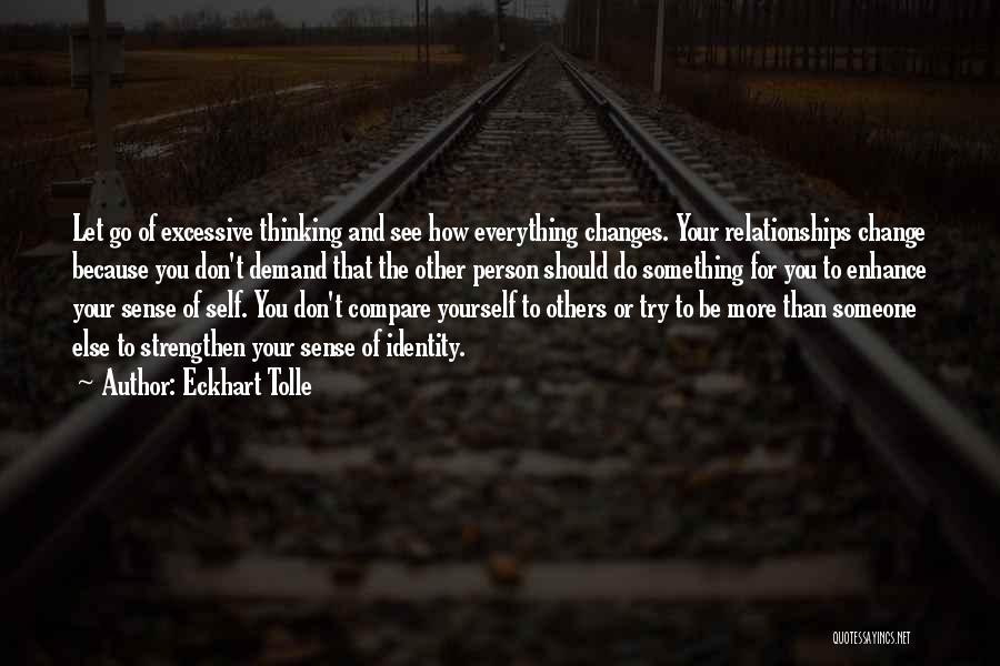 Eckhart Tolle Quotes: Let Go Of Excessive Thinking And See How Everything Changes. Your Relationships Change Because You Don't Demand That The Other