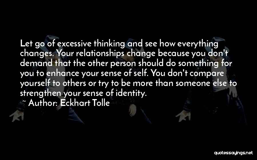 Eckhart Tolle Quotes: Let Go Of Excessive Thinking And See How Everything Changes. Your Relationships Change Because You Don't Demand That The Other