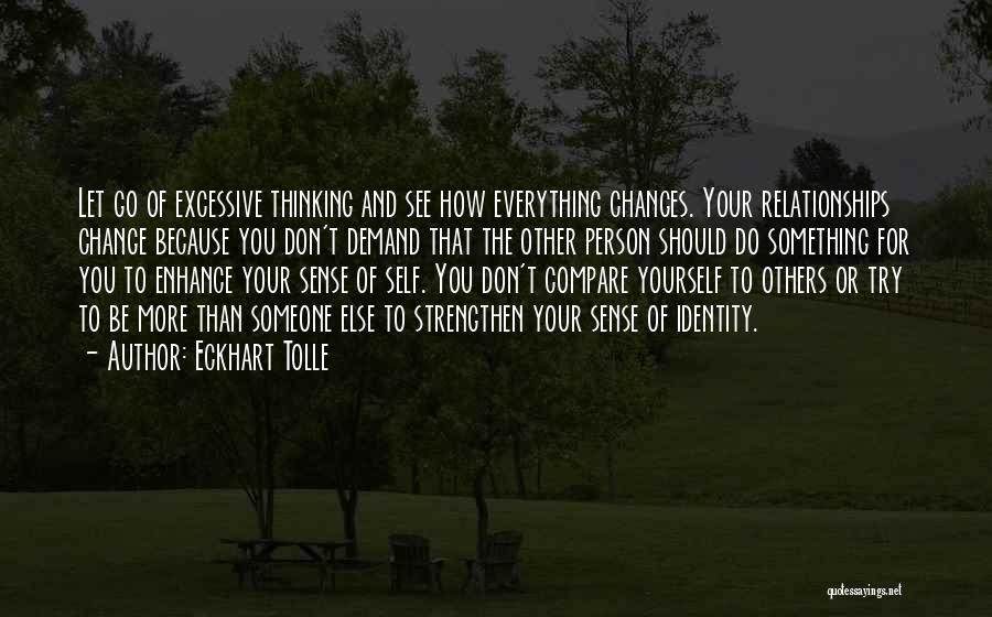 Eckhart Tolle Quotes: Let Go Of Excessive Thinking And See How Everything Changes. Your Relationships Change Because You Don't Demand That The Other