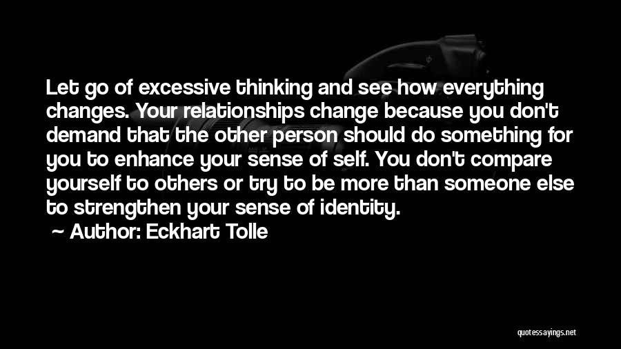 Eckhart Tolle Quotes: Let Go Of Excessive Thinking And See How Everything Changes. Your Relationships Change Because You Don't Demand That The Other