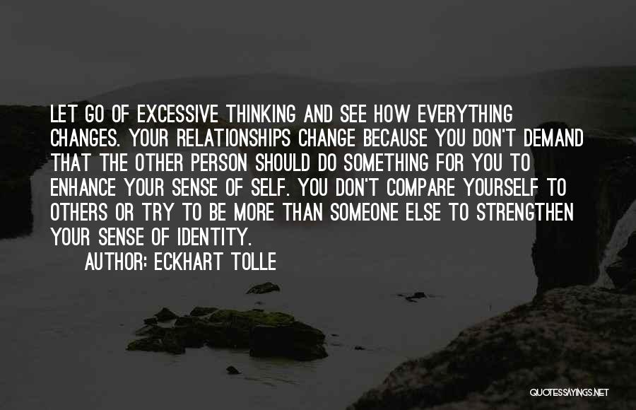 Eckhart Tolle Quotes: Let Go Of Excessive Thinking And See How Everything Changes. Your Relationships Change Because You Don't Demand That The Other