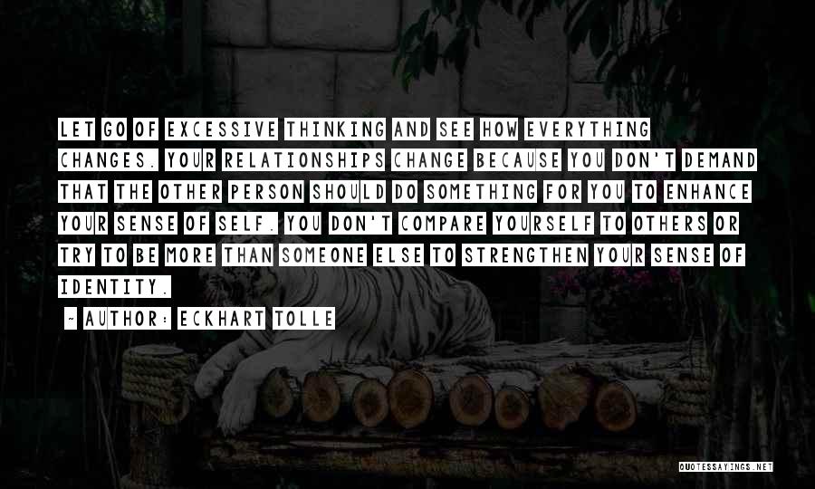 Eckhart Tolle Quotes: Let Go Of Excessive Thinking And See How Everything Changes. Your Relationships Change Because You Don't Demand That The Other