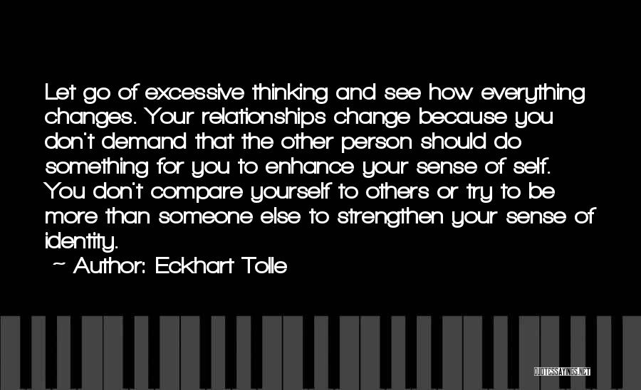 Eckhart Tolle Quotes: Let Go Of Excessive Thinking And See How Everything Changes. Your Relationships Change Because You Don't Demand That The Other