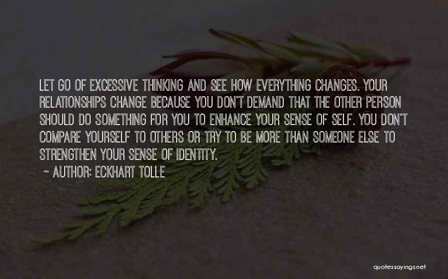 Eckhart Tolle Quotes: Let Go Of Excessive Thinking And See How Everything Changes. Your Relationships Change Because You Don't Demand That The Other