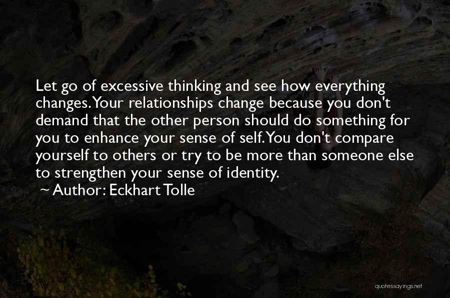 Eckhart Tolle Quotes: Let Go Of Excessive Thinking And See How Everything Changes. Your Relationships Change Because You Don't Demand That The Other