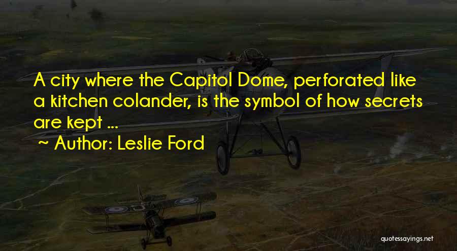 Leslie Ford Quotes: A City Where The Capitol Dome, Perforated Like A Kitchen Colander, Is The Symbol Of How Secrets Are Kept ...