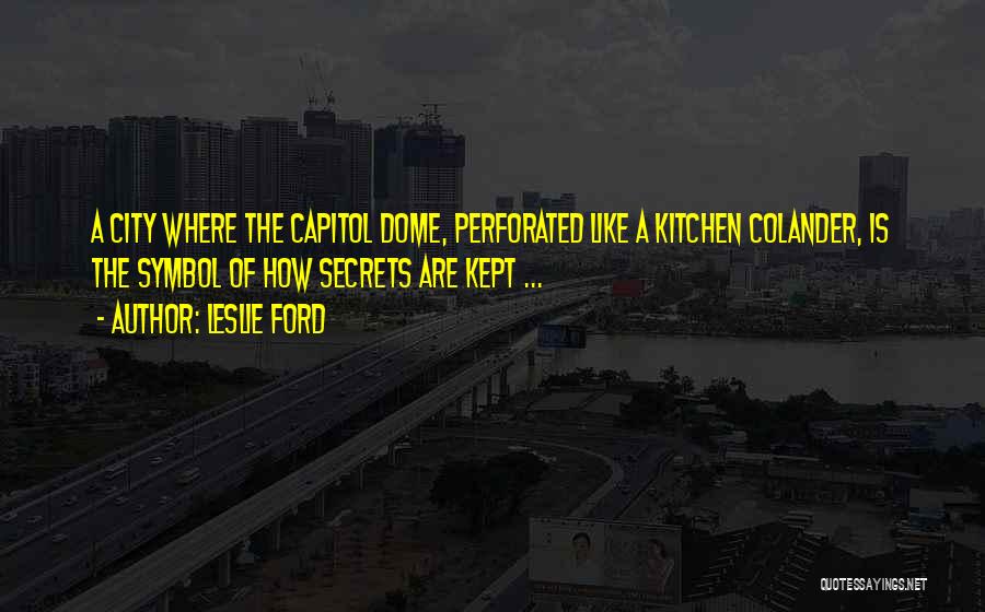 Leslie Ford Quotes: A City Where The Capitol Dome, Perforated Like A Kitchen Colander, Is The Symbol Of How Secrets Are Kept ...