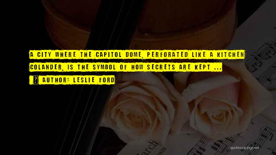 Leslie Ford Quotes: A City Where The Capitol Dome, Perforated Like A Kitchen Colander, Is The Symbol Of How Secrets Are Kept ...