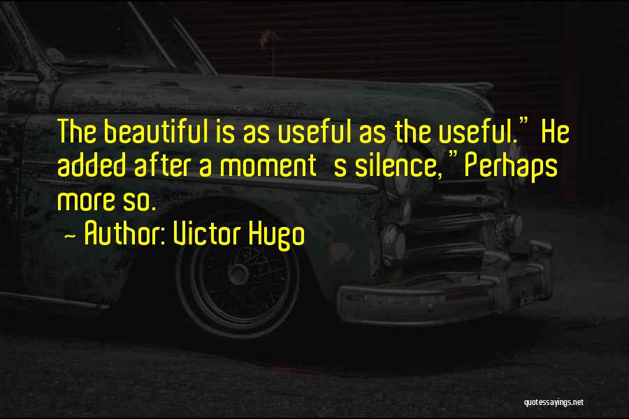 Victor Hugo Quotes: The Beautiful Is As Useful As The Useful. He Added After A Moment's Silence, Perhaps More So.
