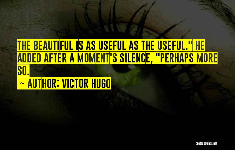 Victor Hugo Quotes: The Beautiful Is As Useful As The Useful. He Added After A Moment's Silence, Perhaps More So.