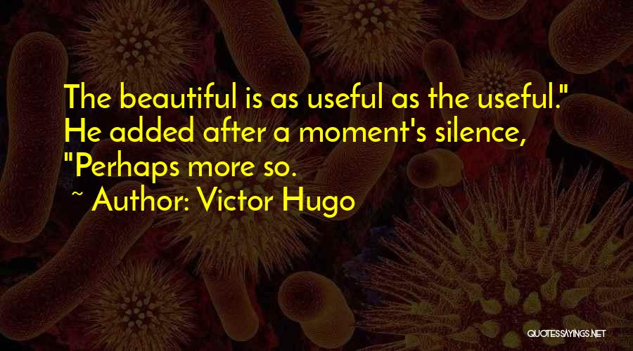 Victor Hugo Quotes: The Beautiful Is As Useful As The Useful. He Added After A Moment's Silence, Perhaps More So.