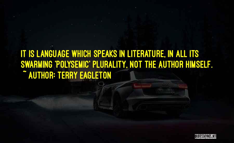 Terry Eagleton Quotes: It Is Language Which Speaks In Literature, In All Its Swarming 'polysemic' Plurality, Not The Author Himself.