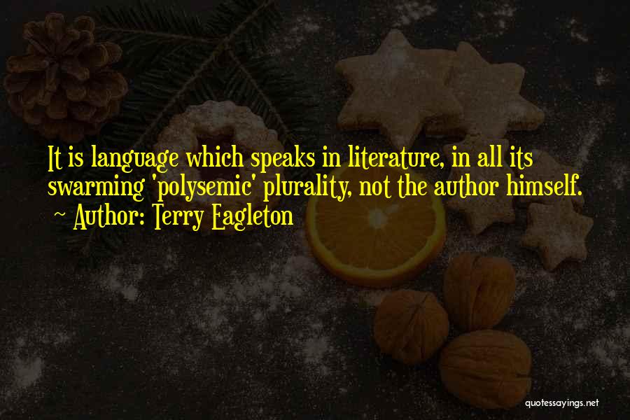 Terry Eagleton Quotes: It Is Language Which Speaks In Literature, In All Its Swarming 'polysemic' Plurality, Not The Author Himself.