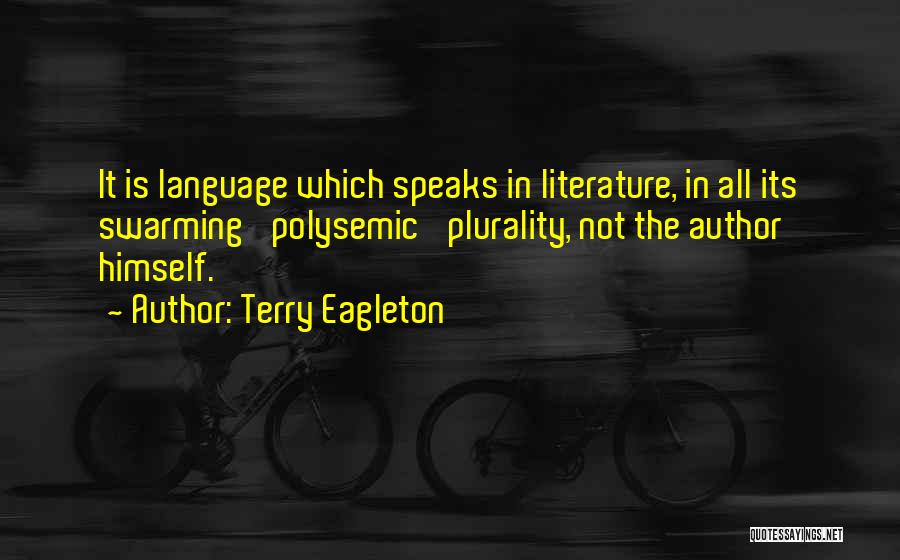 Terry Eagleton Quotes: It Is Language Which Speaks In Literature, In All Its Swarming 'polysemic' Plurality, Not The Author Himself.